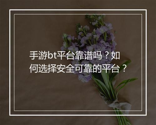 手游bt平台靠谱吗?如何选择安全可靠的平台?