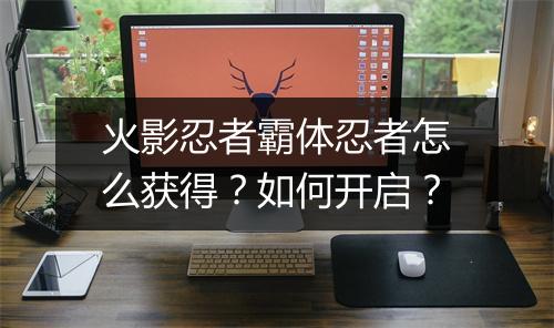 火影忍者霸体忍者怎么获得？如何开启？