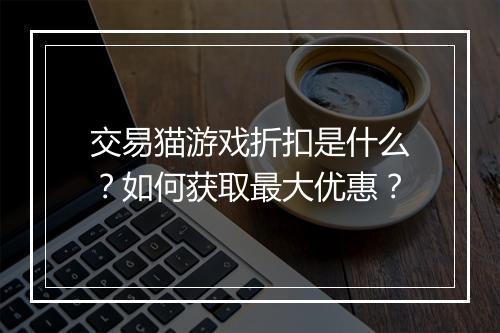 交易猫游戏折扣是什么?如何获取最大优惠?