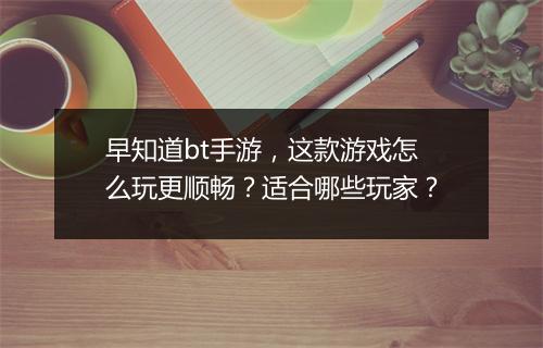 早知道bt手游,这款游戏怎么玩更顺畅?适合哪些玩家?