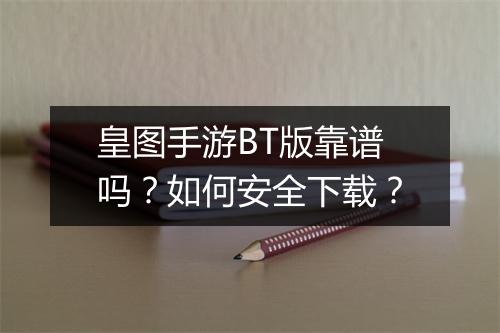 皇图手游BT版靠谱吗?如何安全下载?