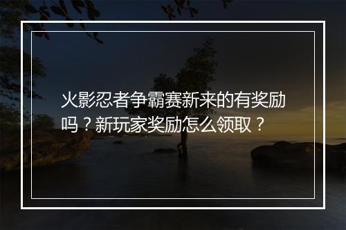 火影忍者争霸赛新来的有奖励吗？新玩家奖励怎么领取？