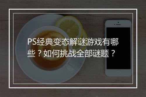 PS经典变态解谜游戏有哪些?如何挑战全部谜题?