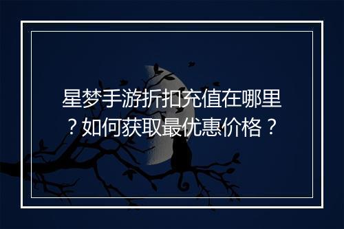 星梦手游折扣充值在哪里？如何获取最优惠价格？