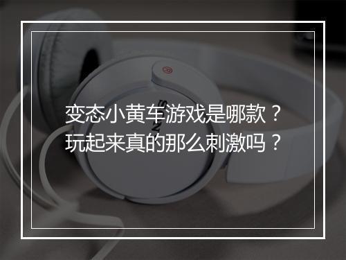 变态小黄车游戏是哪款？玩起来真的那么刺激吗？
