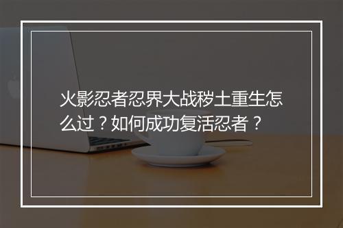 火影忍者忍界大战秽土重生怎么过？如何成功复活忍者？