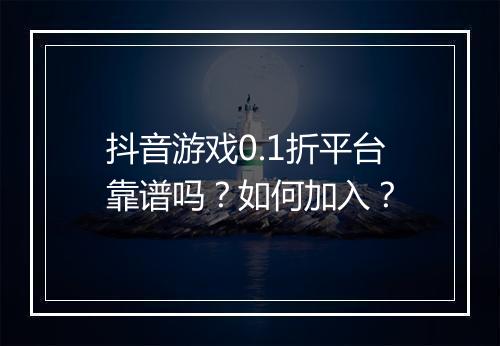 抖音游戏0.1折平台靠谱吗?如何加入?