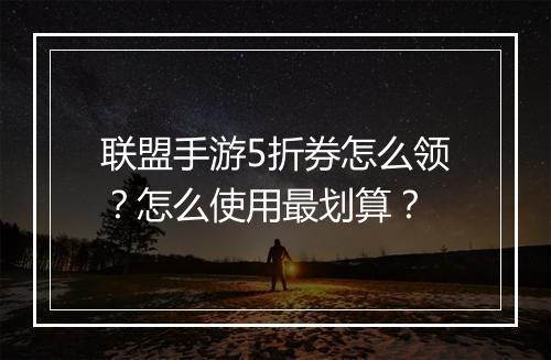 联盟手游5折券怎么领？怎么使用最划算？