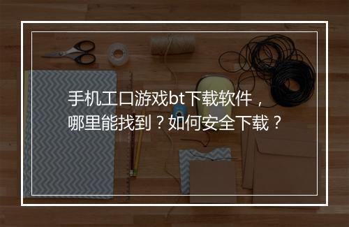 手机工口游戏bt下载软件,哪里能找到?如何安全下载?