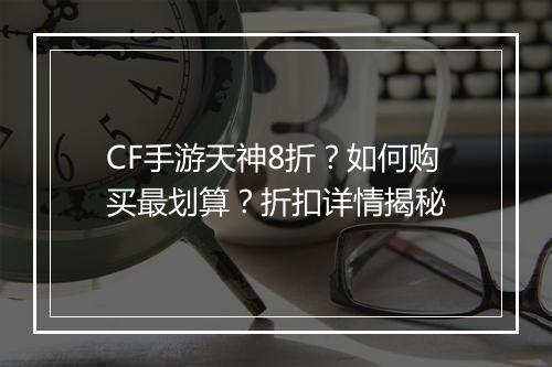 CF手游天神8折?如何购买最划算?折扣详情揭秘