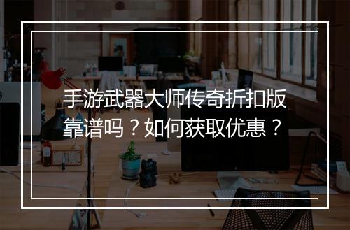 手游武器大师传奇折扣版靠谱吗?如何获取优惠?