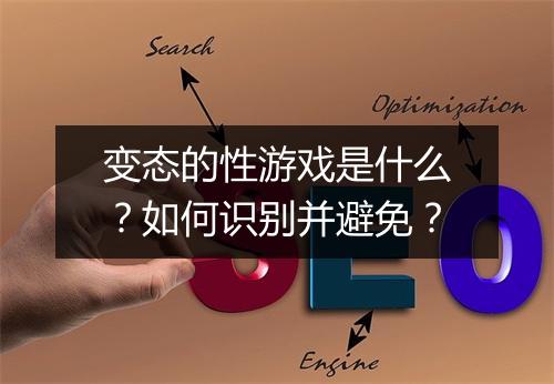 变态的性游戏是什么?如何识别并避免?