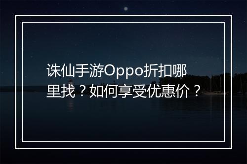 诛仙手游Oppo折扣哪里找？如何享受优惠价？