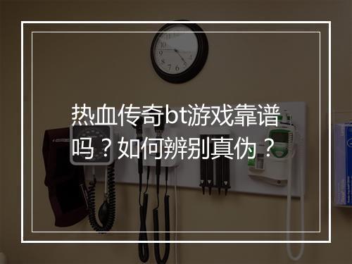 热血传奇bt游戏靠谱吗？如何辨别真伪？