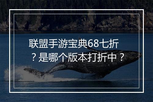 联盟手游宝典68七折?是哪个版本打折中?