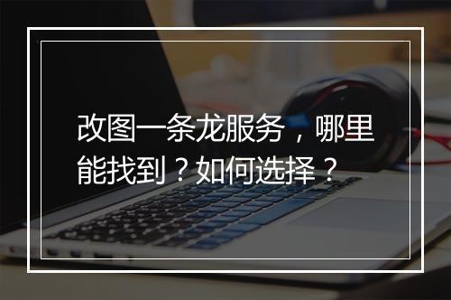 改图一条龙服务,哪里能找到?如何选择?