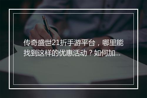 传奇盛世21折手游平台,哪里能找到这样的优惠活动?如何加入?