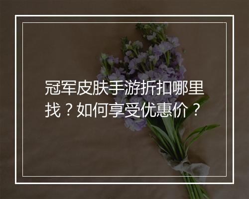 冠军皮肤手游折扣哪里找？如何享受优惠价？