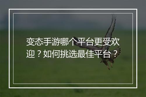 变态手游哪个平台更受欢迎？如何挑选最佳平台？