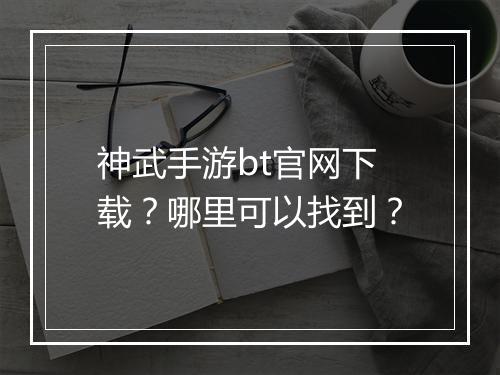 神武手游bt官网下载?哪里可以找到?
