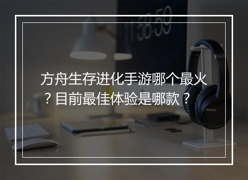 方舟生存进化手游哪个最火？目前最佳体验是哪款？