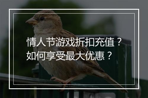 情人节游戏折扣充值？如何享受最大优惠？