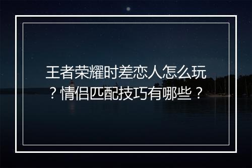 王者荣耀时差恋人怎么玩?情侣匹配技巧有哪些?