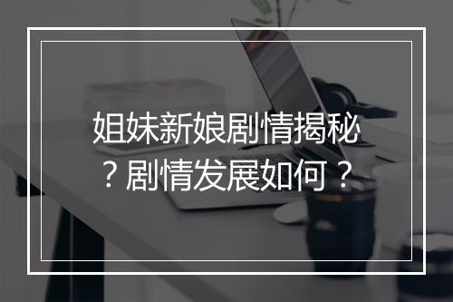 姐妹新娘剧情揭秘？剧情发展如何？