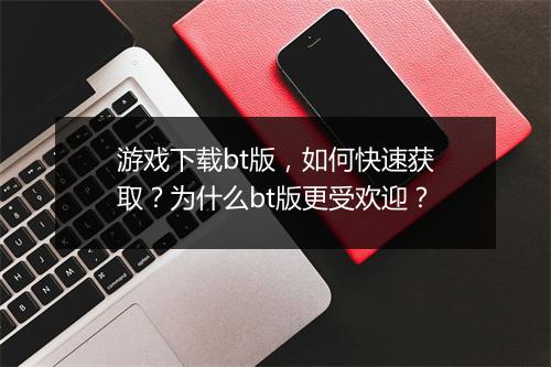 游戏下载bt版,如何快速获取?为什么bt版更受欢迎?