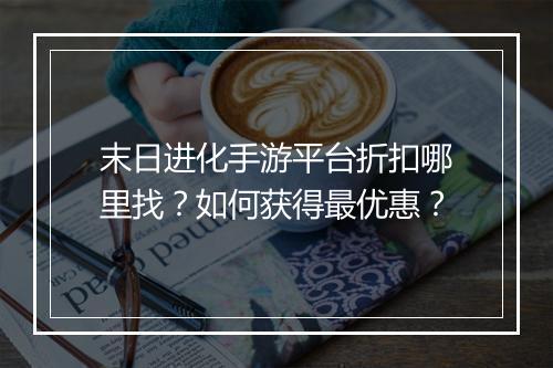 末日进化手游平台折扣哪里找?如何获得最优惠?
