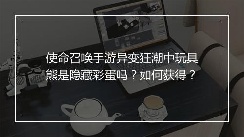使命召唤手游异变狂潮中玩具熊是隐藏彩蛋吗？如何获得？