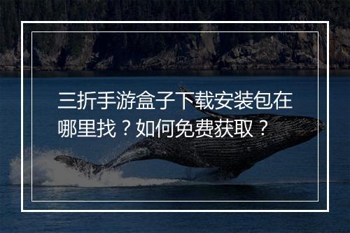 三折手游盒子下载安装包在哪里找？如何免费获取？