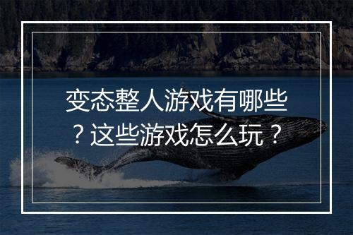 变态整人游戏有哪些?这些游戏怎么玩?