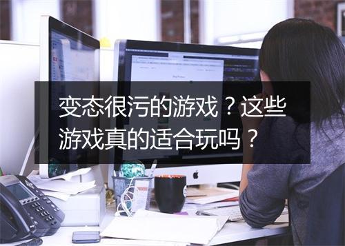 变态很污的游戏？这些游戏真的适合玩吗？