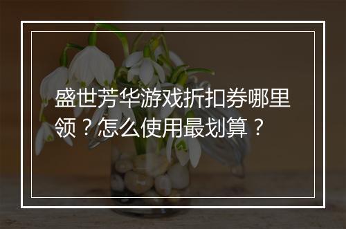 盛世芳华游戏折扣券哪里领?怎么使用最划算?