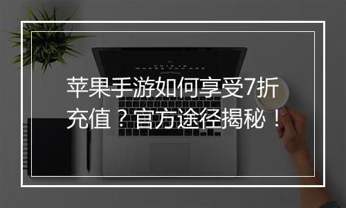 苹果手游如何享受7折充值?官方途径揭秘!