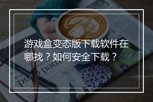 游戏盒变态版下载软件在哪找？如何安全下载？