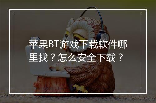苹果BT游戏下载软件哪里找？怎么安全下载？