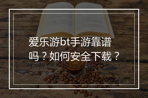 爱乐游bt手游靠谱吗？如何安全下载？
