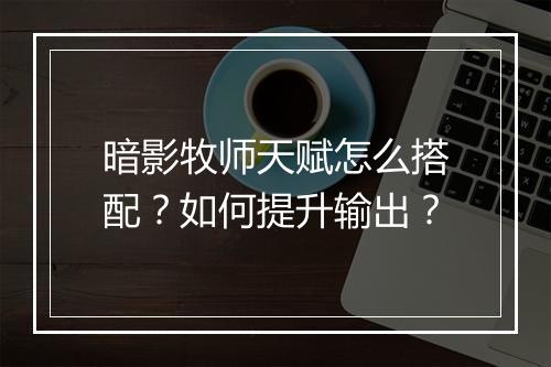 暗影牧师天赋怎么搭配?如何提升输出?
