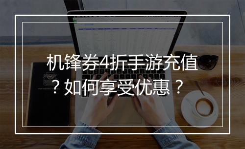 机锋券4折手游充值?如何享受优惠?