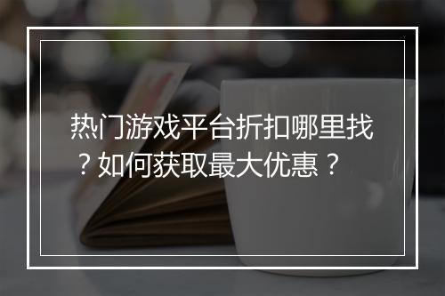 热门游戏平台折扣哪里找?如何获取最大优惠?