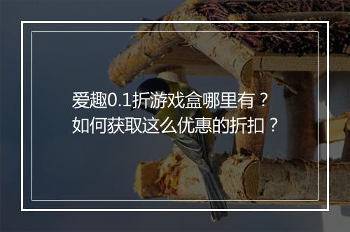 爱趣0.1折游戏盒哪里有？如何获取这么优惠的折扣？