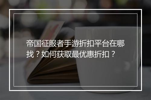 帝国征服者手游折扣平台在哪找？如何获取最优惠折扣？