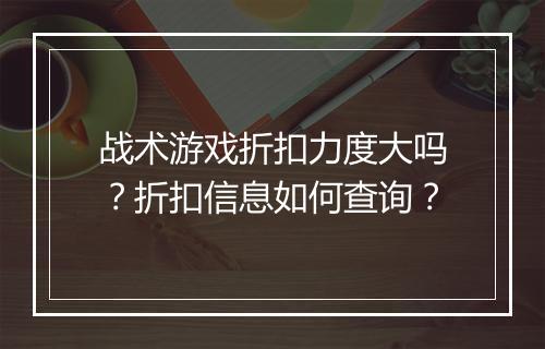 战术游戏折扣力度大吗?折扣信息如何查询?
