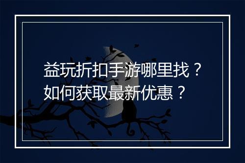 益玩折扣手游哪里找?如何获取最新优惠?