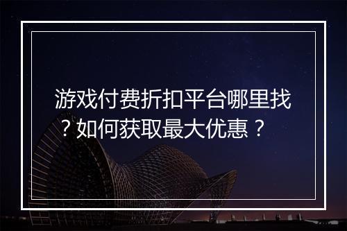 游戏付费折扣平台哪里找？如何获取最大优惠？