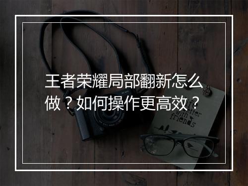 王者荣耀局部翻新怎么做？如何操作更高效？