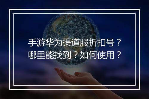 手游华为渠道服折扣号?哪里能找到?如何使用?