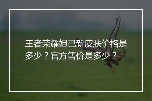 王者荣耀妲己新皮肤价格是多少？官方售价是多少？